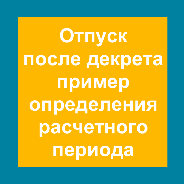 Расчетный период для отпуска после декрета:пример